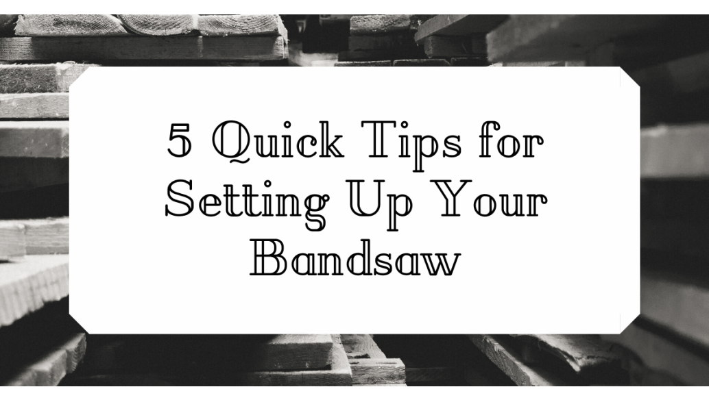 5 Quick Tips for Setting Up Your Bandsaw